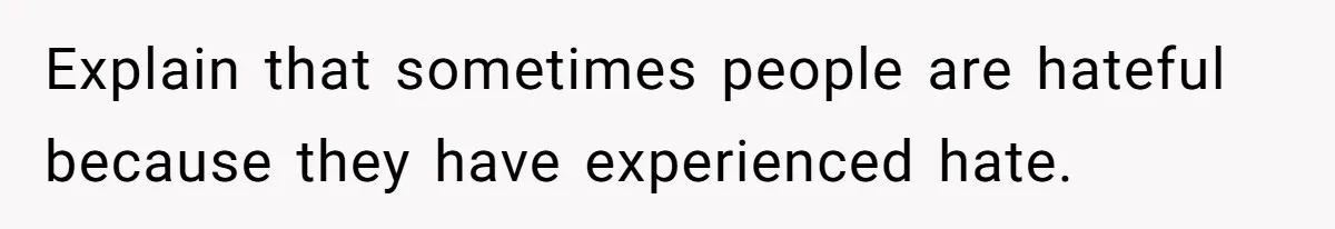 Explain that sometimes people are hateful because they have experienced hate.