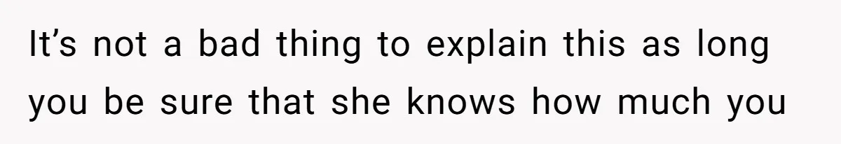 It’s not a bad thing to explain this as long you be sure that she knows how much you