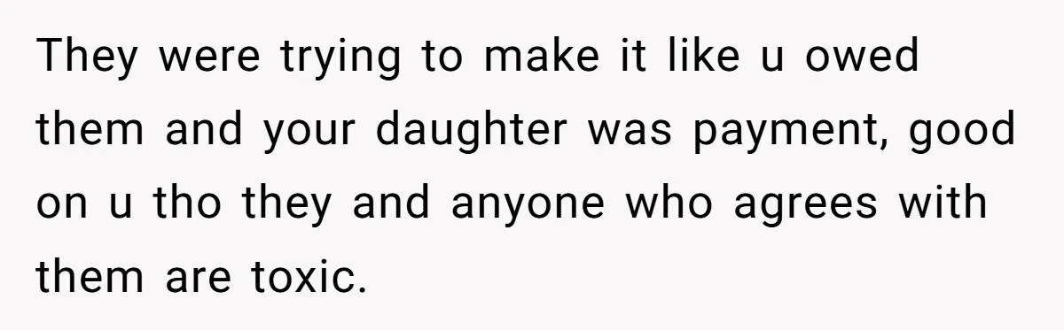 They were trying to make it like u owed them and your daughter was payment, good on u tho they and anyone who agrees with them are toxic.