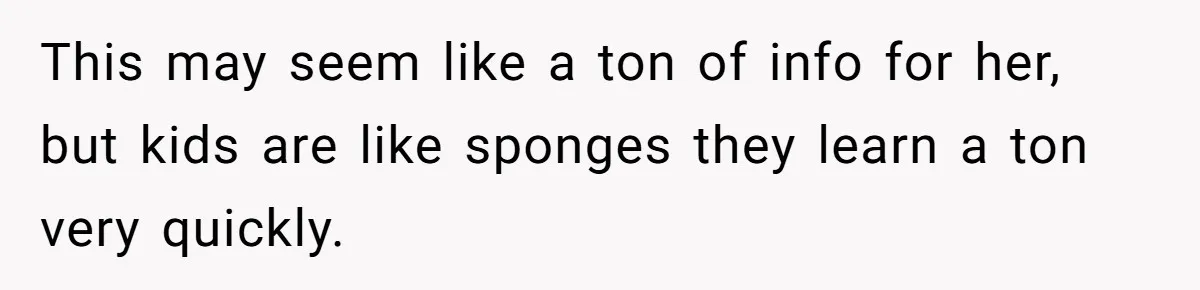 This may seem like a ton of info for her, but kids are like sponges they learn a ton very quickly.