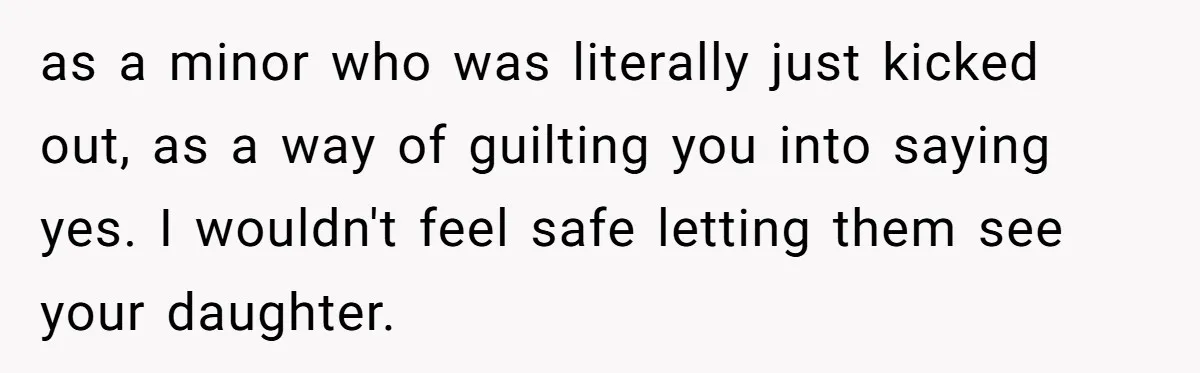 as a minor who was literally just kicked out, as a way of guilting you into saying yes. I wouldn't feel safe letting them see your daughter.