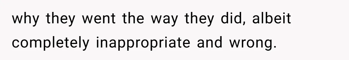 why they went the way they did, albeit completely inappropriate and wrong.