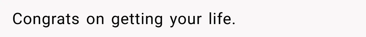 Congrats on getting your life.