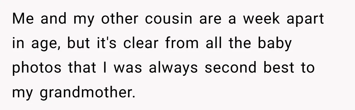 Me and my other cousin are a week apart in age, but it's clear from all the baby photos that I was always second best to my grandmother.