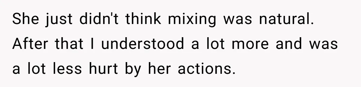 She just didn't think mixing was natural. After that I understood a lot more and was a lot less hurt by her actions.