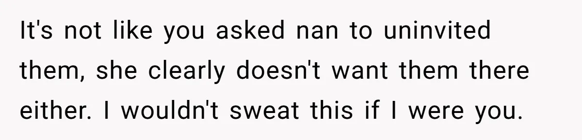 It's not like you asked nan to uninvited them, she clearly doesn't want them there either. I wouldn't sweat this if I were you.