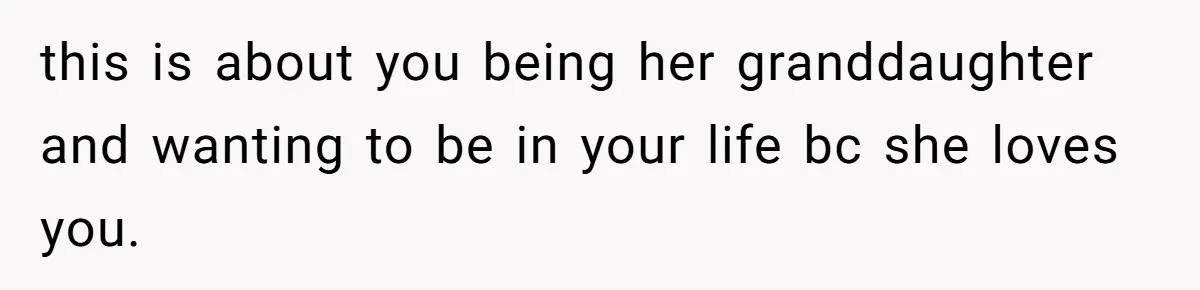 this is about you being her granddaughter and wanting to be in your life bc she loves you.