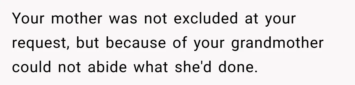 Your mother was not excluded at your request, but because of your grandmother could not abide what she'd done.