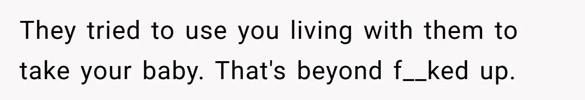 They tried to use you living with them to take your baby. That's beyond f__ked up.