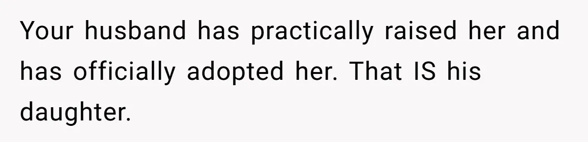 Your husband has practically raised her and has officially adopted her. That IS his daughter.