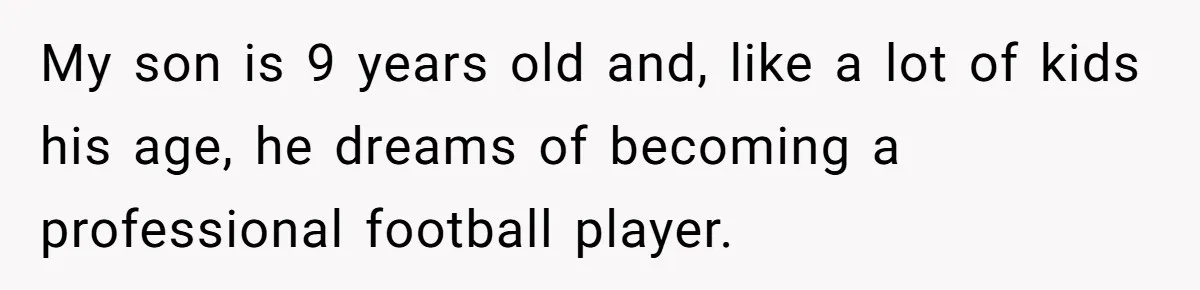 My son is 9 years old and, like a lot of kids his age, he dreams of becoming a professional football player.