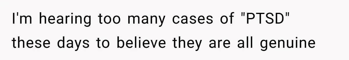 I'm hearing too many cases of "PTSD" these days to believe they are all genuine