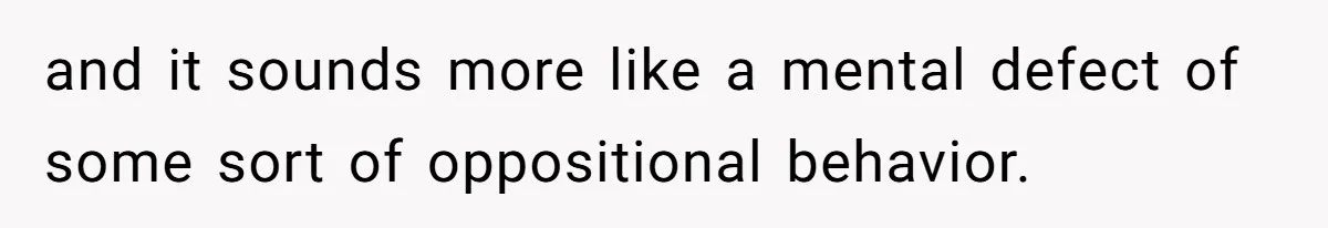 and it sounds more like a mental defect of some sort of oppositional behavior.