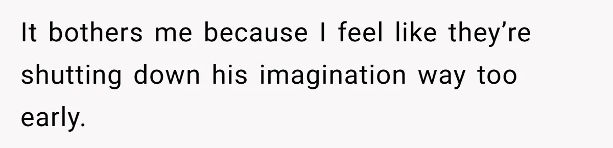 It bothers me because I feel like they’re shutting down his imagination way too early.
