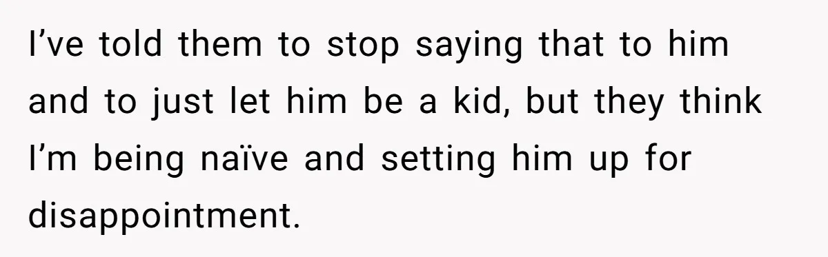 I’ve told them to stop saying that to him and to just let him be a kid, but they think I’m being naïve and setting him up for disappointment.