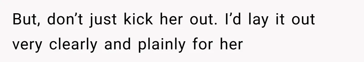 But, don’t just kick her out. I’d lay it out very clearly and plainly for her