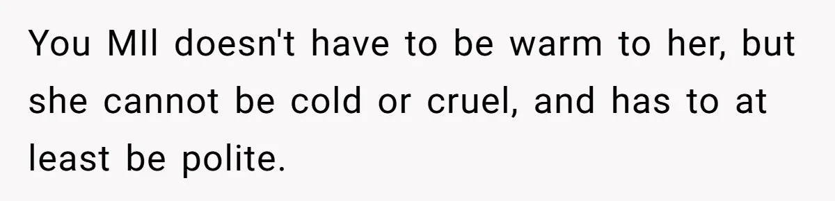 You MIl doesn't have to be warm to her, but she cannot be cold or cruel, and has to at least be polite.
