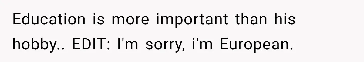 Education is more important than his hobby.. EDIT: I'm sorry, i'm European.