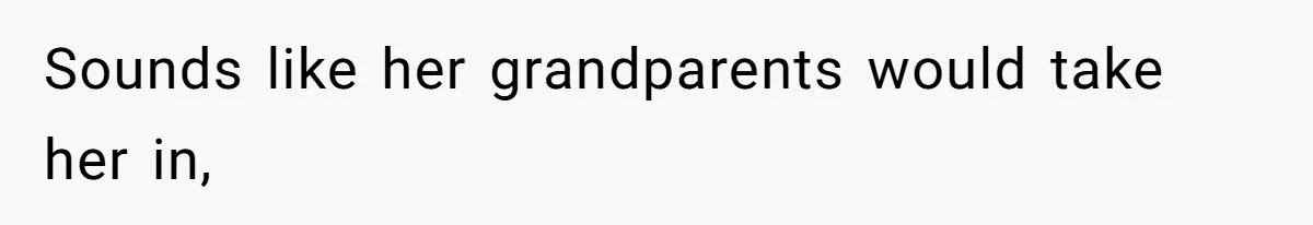 Sounds like her grandparents would take her in,