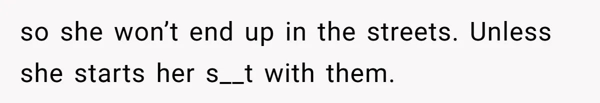 so she won’t end up in the streets. Unless she starts her s__t with them.
