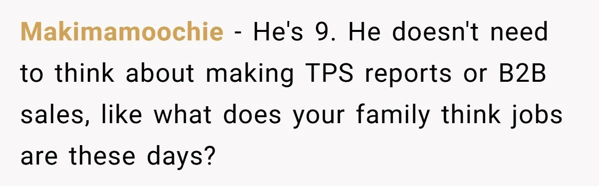Makimamoochie − He's 9. He doesn't need to think about making TPS reports or B2B sales, like what does your family think jobs are these days?