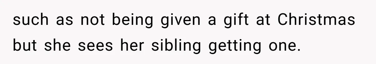 such as not being given a gift at Christmas but she sees her sibling getting one.
