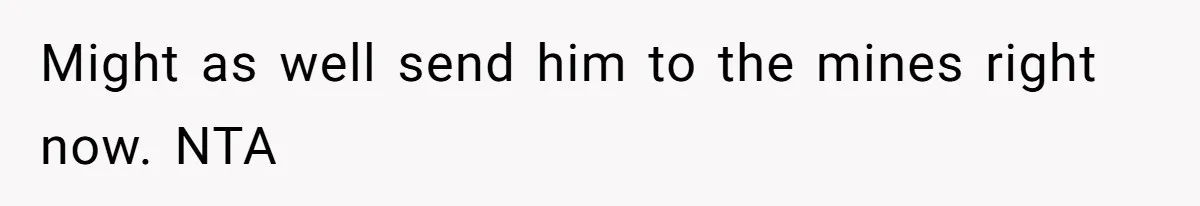 Might as well send him to the mines right now. NTA