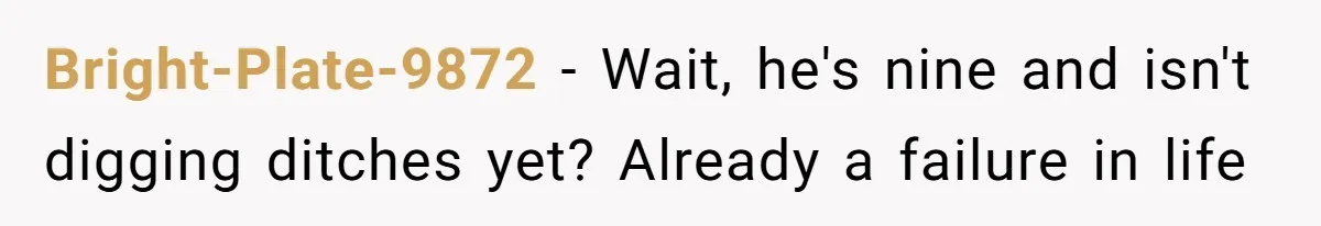 Bright-Plate-9872 − Wait, he's nine and isn't digging ditches yet? Already a failure in life