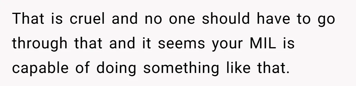 That is cruel and no one should have to go through that and it seems your MIL is capable of doing something like that.