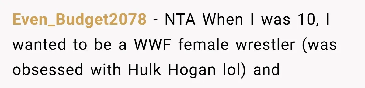 Even_Budget2078 − NTA When I was 10, I wanted to be a WWF female wrestler (was obsessed with Hulk Hogan lol) and
