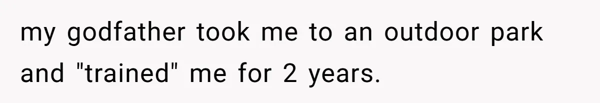 my godfather took me to an outdoor park and "trained" me for 2 years.