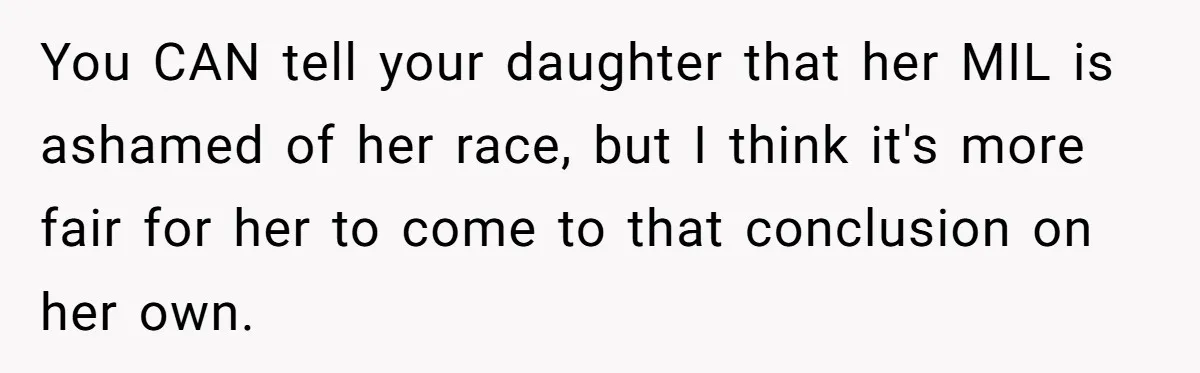 You CAN tell your daughter that her MIL is ashamed of her race, but I think it's more fair for her to come to that conclusion on her own.