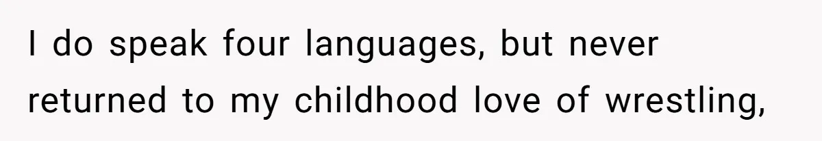 I do speak four languages, but never returned to my childhood love of wrestling,