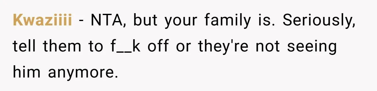 Kwaziiii − NTA, but your family is. Seriously, tell them to f__k off or they're not seeing him anymore.