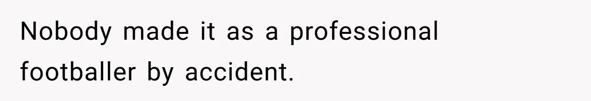 Nobody made it as a professional footballer by accident.