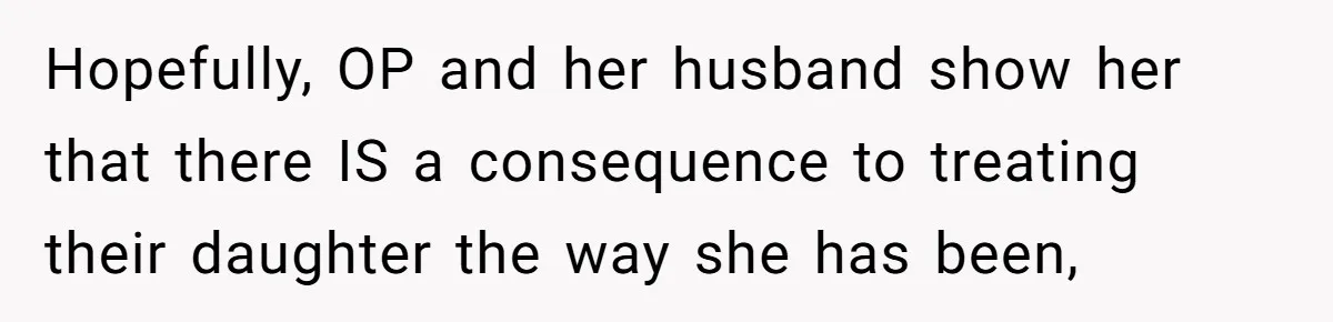 Hopefully, OP and her husband show her that there IS a consequence to treating their daughter the way she has been,