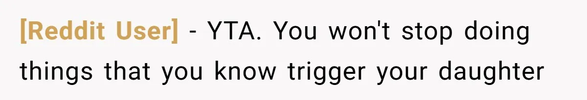 [Reddit User] − YTA. You won't stop doing things that you know trigger your daughter