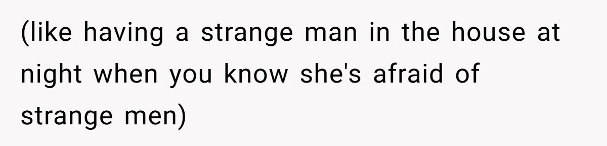 (like having a strange man in the house at night when you know she's afraid of strange men)