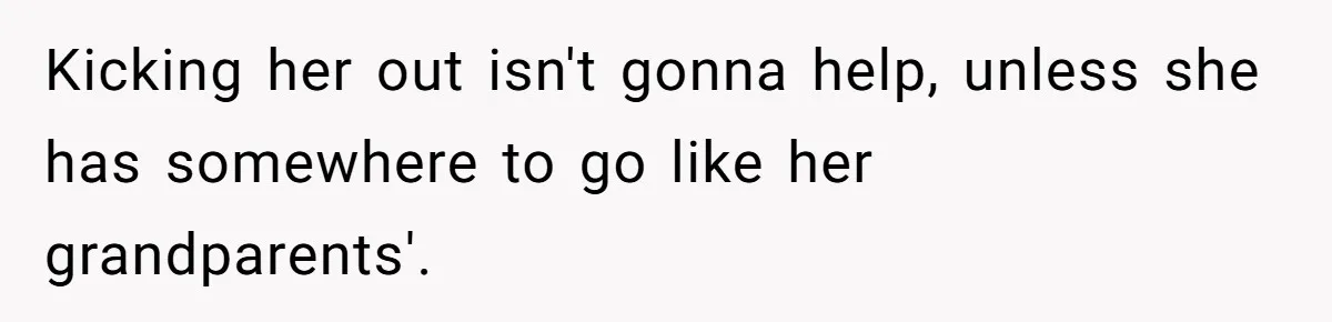 Kicking her out isn't gonna help, unless she has somewhere to go like her grandparents'.