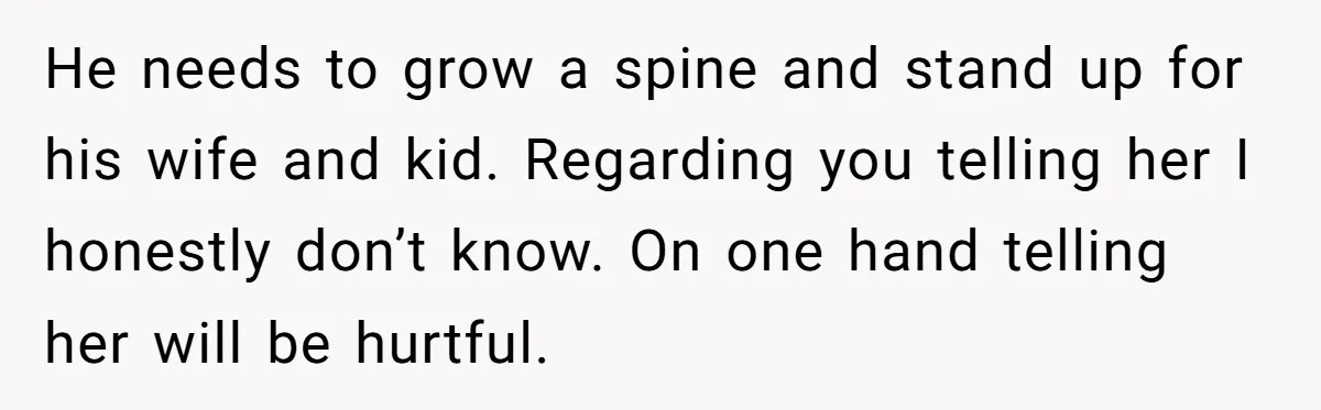 He needs to grow a spine and stand up for his wife and kid. Regarding you telling her I honestly don’t know. On one hand telling her will be hurtful.