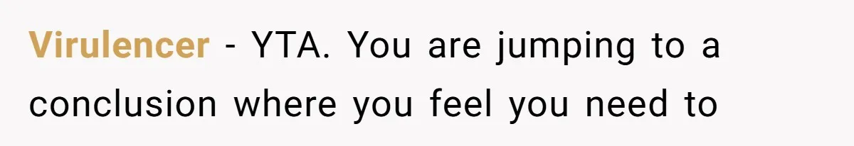 Virulencer − YTA. You are jumping to a conclusion where you feel you need to
