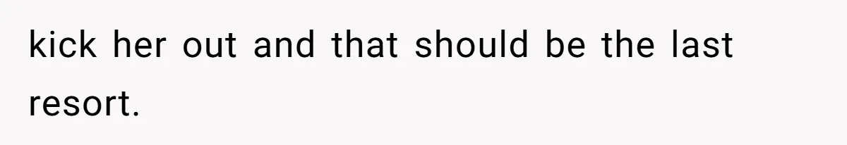 kick her out and that should be the last resort.