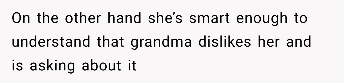 On the other hand she’s smart enough to understand that grandma dislikes her and is asking about it