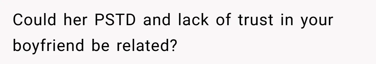 Could her PSTD and lack of trust in your boyfriend be related?
