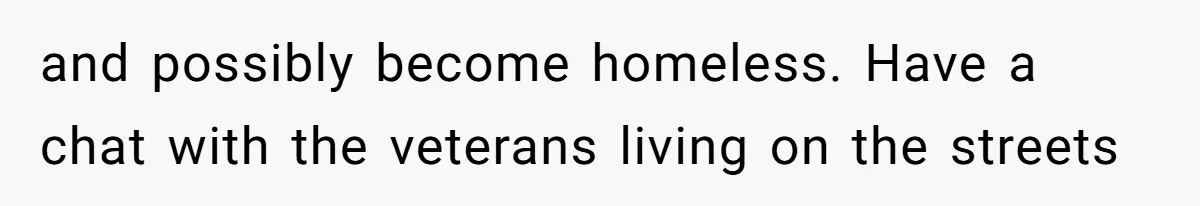 and possibly become homeless. Have a chat with the veterans living on the streets