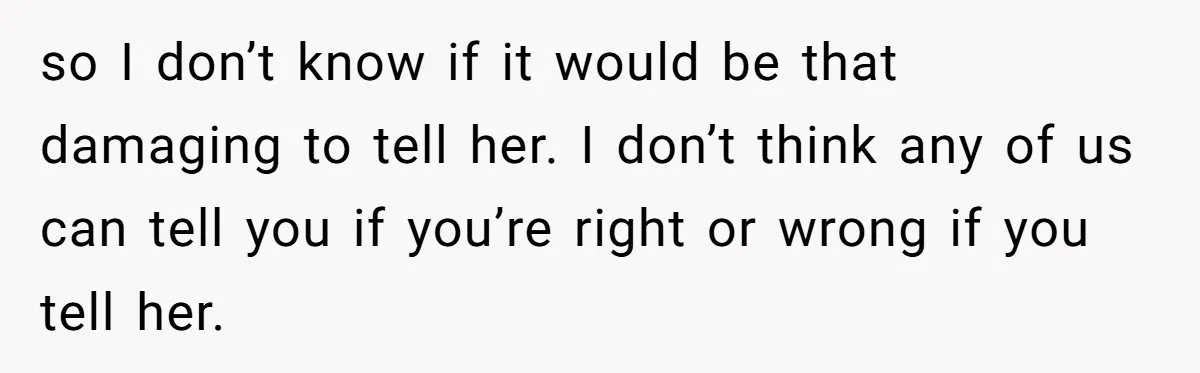 so I don’t know if it would be that damaging to tell her. I don’t think any of us can tell you if you’re right or wrong if you tell...
