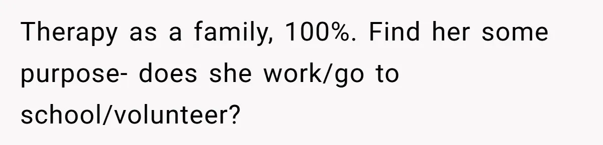 Therapy as a family, 100%. Find her some purpose- does she work/go to school/volunteer?