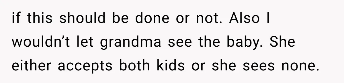 if this should be done or not. Also I wouldn’t let grandma see the baby. She either accepts both kids or she sees none.