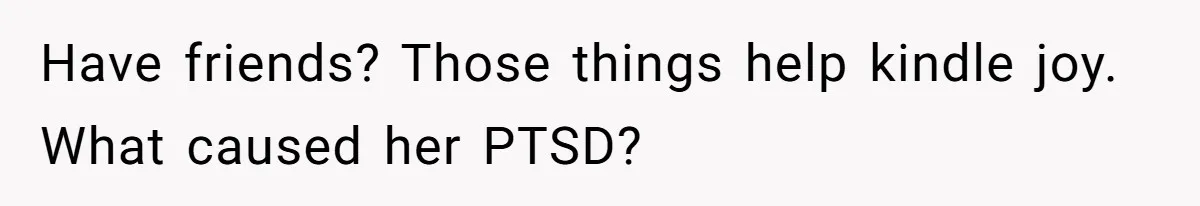Have friends? Those things help kindle joy. What caused her PTSD?