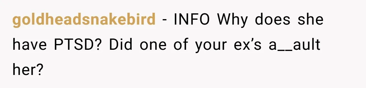 goldheadsnakebird − INFO Why does she have PTSD? Did one of your ex’s a__ault her?